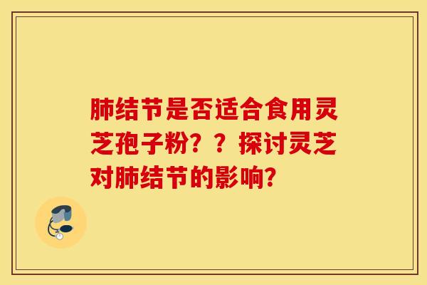 肺结节是否适合食用灵芝孢子粉??探讨灵芝对肺结节的影响? 肺结节是否适合食用灵芝孢子粉??探讨灵芝对肺结节的影响?