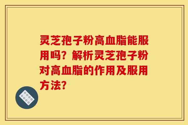 灵芝孢子粉高血脂能服用吗?解析灵芝孢子粉对高血脂的作用及服用方法? 灵芝孢子粉高血脂能服用吗?解析灵芝孢子粉对高血脂的作用及服用方法?