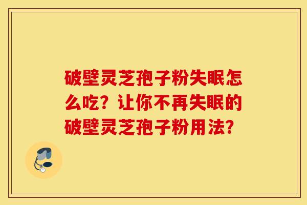 破壁灵芝孢子粉失眠怎么吃?让你不再失眠的破壁灵芝孢子粉用法? 破壁灵芝孢子粉失眠怎么吃?让你不再失眠的破壁灵芝孢子粉用法?
