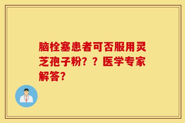 脑栓塞患者可否服用灵芝孢子粉??医学专家解答? 脑栓塞患者可否服用灵芝孢子粉??医学专家解答?