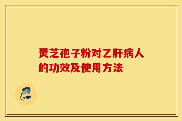 灵芝孢子粉对乙人的功效及使用方法