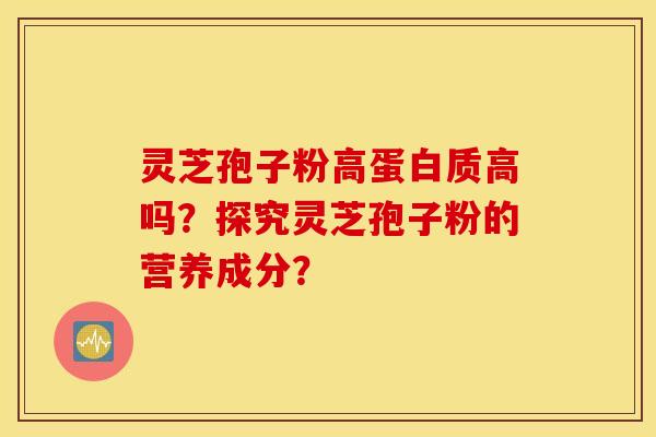 灵芝孢子粉高蛋白质高吗?探究灵芝孢子粉的营养成分? 灵芝孢子粉高蛋白质高吗?探究灵芝孢子粉的营养成分?