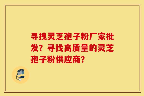 寻拽灵芝孢子粉厂家批发?寻找高质量的灵芝孢子粉供应商? 寻拽灵芝孢子粉厂家批发?寻找高质量的灵芝孢子粉供应商?