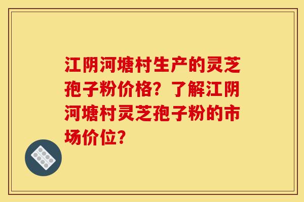 江阴河塘村生产的灵芝孢子粉价格?了解江阴河塘村灵芝孢子粉的市场价位? 江阴河塘村生产的灵芝孢子粉价格?了解江阴河塘村灵芝孢子粉的市场价位?