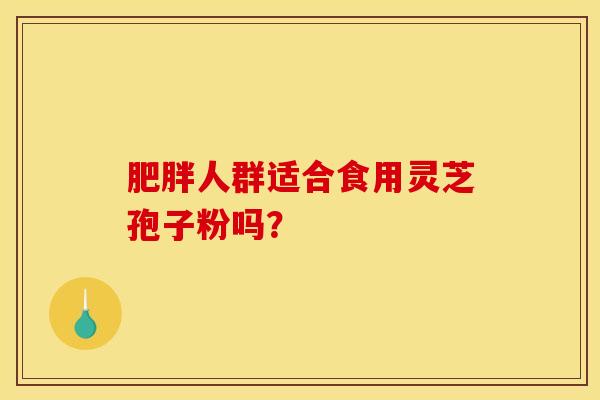 肥胖人群适合食用灵芝孢子粉吗? 肥胖人群适合食用灵芝孢子粉吗?
