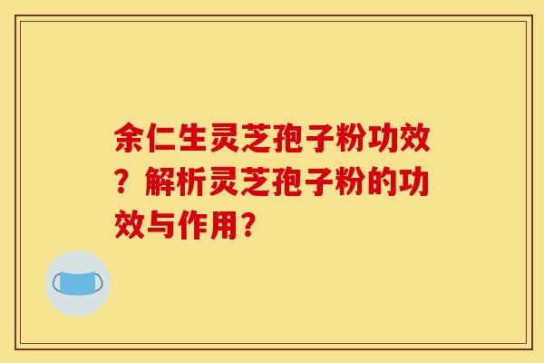余仁生灵芝孢子粉功效?解析灵芝孢子粉的功效与作用? 余仁生灵芝孢子粉功效?解析灵芝孢子粉的功效与作用?