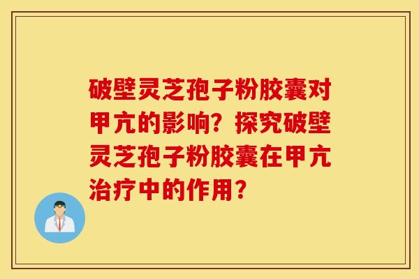 破壁灵芝孢子粉胶囊对甲亢的影响?探究破壁灵芝孢子粉胶囊在甲亢治疗中的作用? 破壁灵芝孢子粉胶囊对甲亢的影响?探究破壁灵芝孢子粉胶囊在甲亢治疗中的作用?