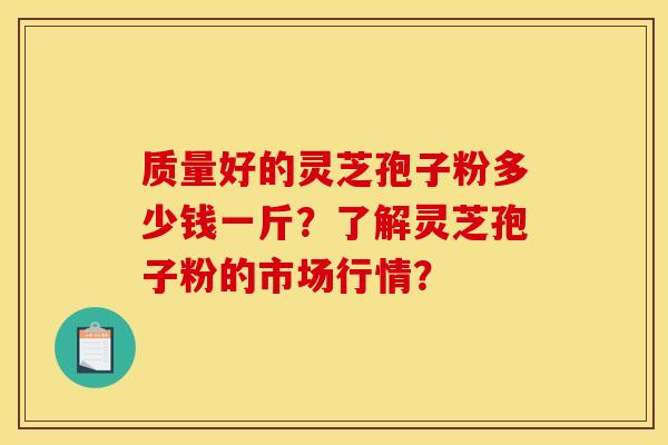 质量好的灵芝孢子粉多少钱一斤?了解灵芝孢子粉的市场行情? 质量好的灵芝孢子粉多少钱一斤?了解灵芝孢子粉的市场行情?