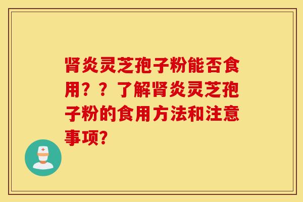 肾炎灵芝孢子粉能否食用??了解肾炎灵芝孢子粉的食用方法和注意事项? 肾炎灵芝孢子粉能否食用??了解肾炎灵芝孢子粉的食用方法和注意事项?