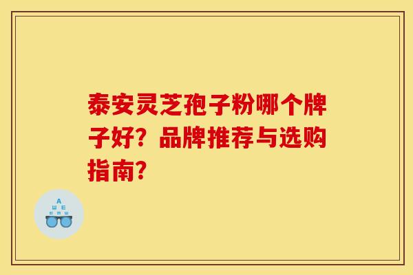 泰安灵芝孢子粉哪个牌子好?品牌推荐与选购指南? 泰安灵芝孢子粉哪个牌子好?品牌推荐与选购指南?