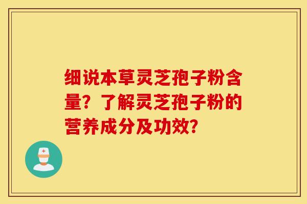 细说本草灵芝孢子粉含量?了解灵芝孢子粉的营养成分及功效? 细说本草灵芝孢子粉含量?了解灵芝孢子粉的营养成分及功效?