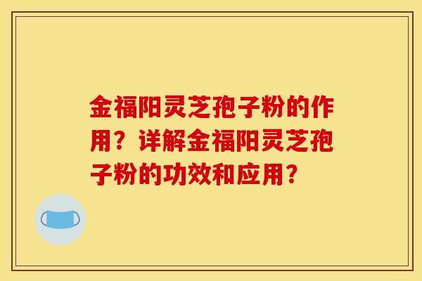 金福阳灵芝孢子粉的作用?详解金福阳灵芝孢子粉的功效和应用? 金福阳灵芝孢子粉的作用?详解金福阳灵芝孢子粉的功效和应用?