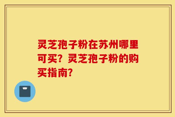 灵芝孢子粉在苏州哪里可买？灵芝孢子粉的购买指南？