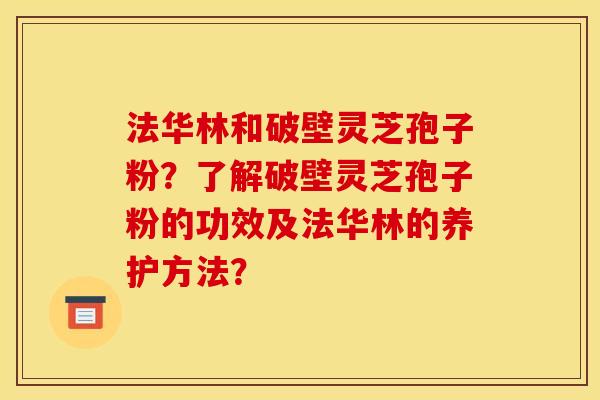 法华林和破壁灵芝孢子粉?了解破壁灵芝孢子粉的功效及法华林的养护方法? 法华林和破壁灵芝孢子粉?了解破壁灵芝孢子粉的功效及法华林的养护方法?