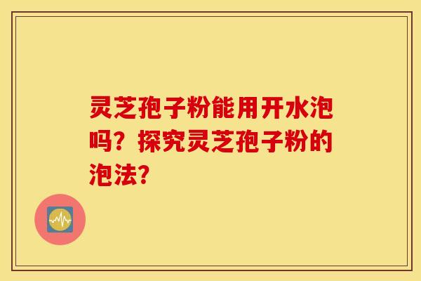 灵芝孢子粉能用开水泡吗?探究灵芝孢子粉的泡法? 灵芝孢子粉能用开水泡吗?探究灵芝孢子粉的泡法?