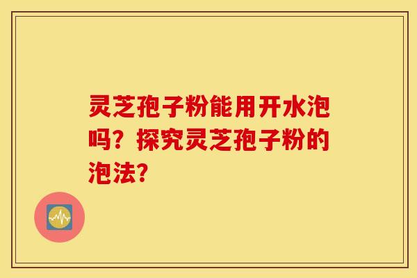 灵芝孢子粉能用开水泡吗？探究灵芝孢子粉的泡法？