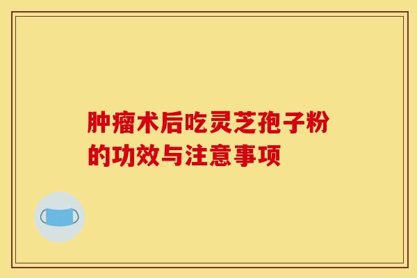 肿瘤术后吃灵芝孢子粉的功效与注意事项 肿瘤术后吃灵芝孢子粉的功效与注意事项