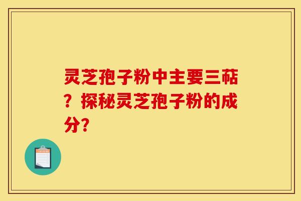 灵芝孢子粉中主要三萜？探秘灵芝孢子粉的成分？