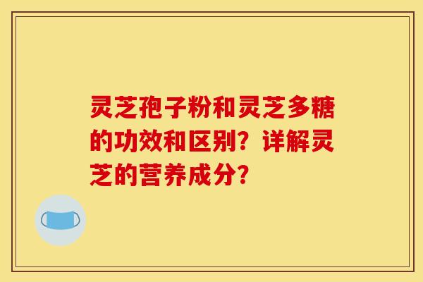 灵芝孢子粉和灵芝多糖的功效和区别？详解灵芝的营养成分？