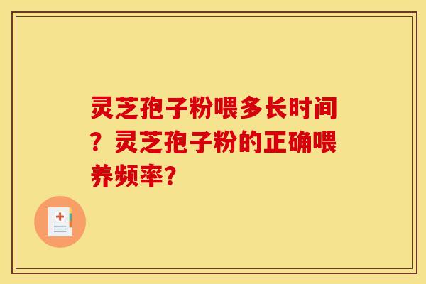 灵芝孢子粉喂多长时间?灵芝孢子粉的正确喂养频率? 灵芝孢子粉喂多长时间?灵芝孢子粉的正确喂养频率?