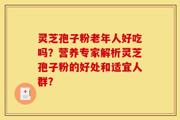 灵芝孢子粉老年人好吃吗?营养专家解析灵芝孢子粉的好处和适宜人群? 灵芝孢子粉老年人好吃吗?营养专家解析灵芝孢子粉的好处和适宜人群?