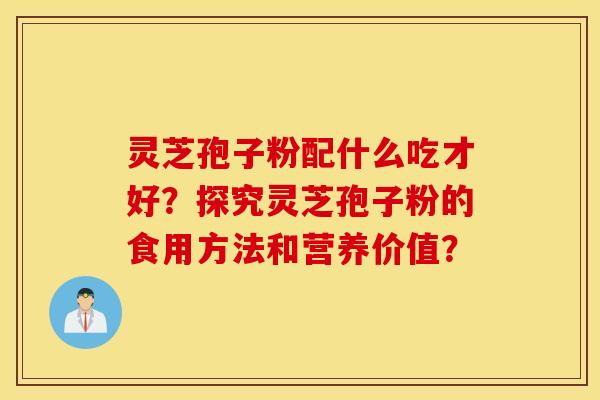 灵芝孢子粉配什么吃才好?探究灵芝孢子粉的食用方法和营养价值? 灵芝孢子粉配什么吃才好?探究灵芝孢子粉的食用方法和营养价值?