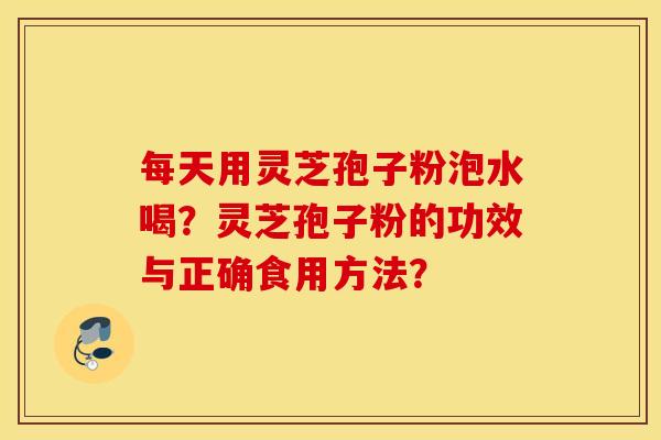 每天用灵芝孢子粉泡水喝?灵芝孢子粉的功效与正确食用方法? 每天用灵芝孢子粉泡水喝?灵芝孢子粉的功效与正确食用方法?