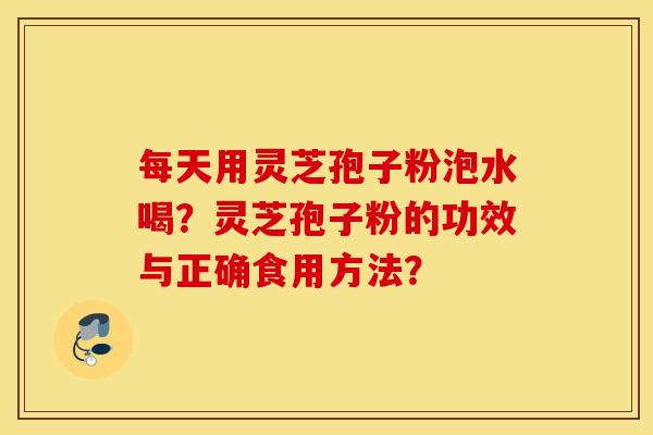 每天用灵芝孢子粉泡水喝？灵芝孢子粉的功效与正确食用方法？