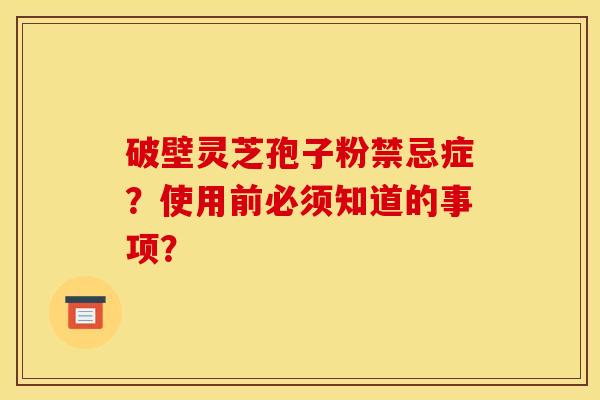 破壁灵芝孢子粉禁忌症?使用前必须知道的事项? 破壁灵芝孢子粉禁忌症?使用前必须知道的事项?