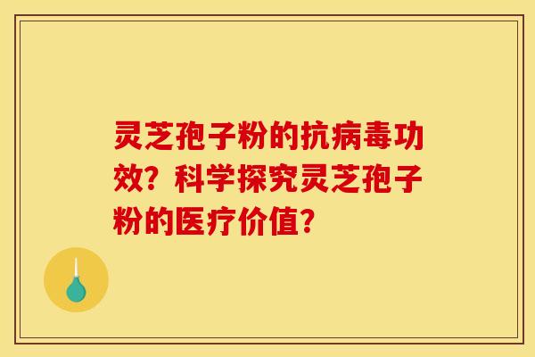 灵芝孢子粉的抗病毒功效？科学探究灵芝孢子粉的医疗价值？