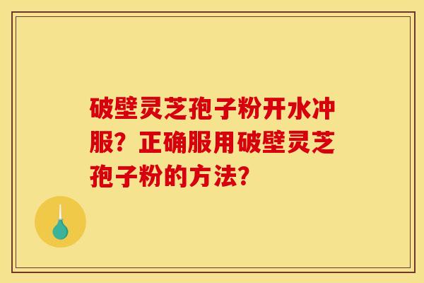 破壁灵芝孢子粉开水冲服?正确服用破壁灵芝孢子粉的方法? 破壁灵芝孢子粉开水冲服?正确服用破壁灵芝孢子粉的方法?