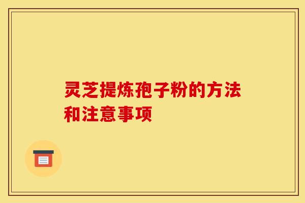 灵芝提炼孢子粉的方法和注意事项 灵芝提炼孢子粉的方法和注意事项
