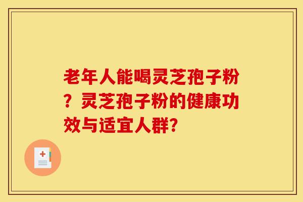 老年人能喝灵芝孢子粉?灵芝孢子粉的健康功效与适宜人群? 老年人能喝灵芝孢子粉?灵芝孢子粉的健康功效与适宜人群?