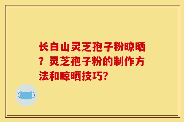 长白山灵芝孢子粉晾晒?灵芝孢子粉的制作方法和晾晒技巧? 长白山灵芝孢子粉晾晒?灵芝孢子粉的制作方法和晾晒技巧?