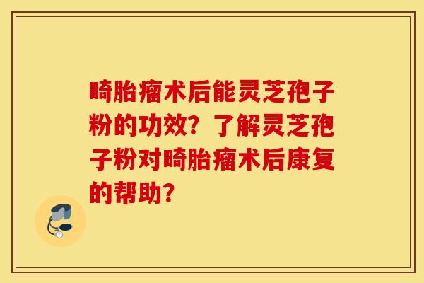 畸胎瘤术后能灵芝孢子粉的功效?了解灵芝孢子粉对畸胎瘤术后康复的帮助? 畸胎瘤术后能灵芝孢子粉的功效?了解灵芝孢子粉对畸胎瘤术后康复的帮助?