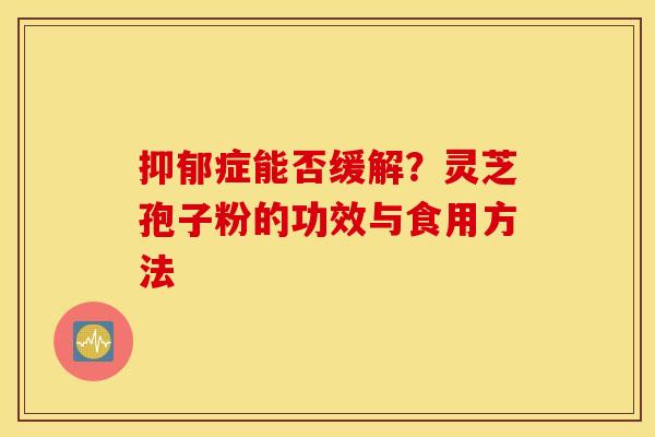 症能否缓解？灵芝孢子粉的功效与食用方法