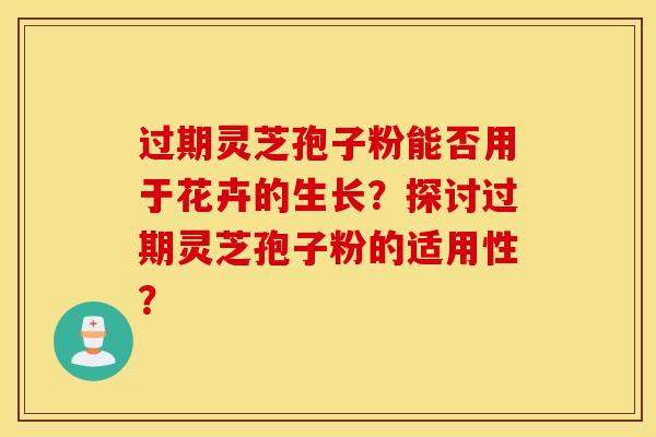 过期灵芝孢子粉能否用于花卉的生长？探讨过期灵芝孢子粉的适用性？