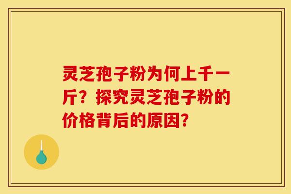 灵芝孢子粉为何上千一斤？探究灵芝孢子粉的价格背后的原因？