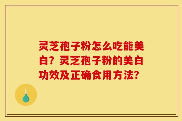 灵芝孢子粉怎么吃能美白?灵芝孢子粉的美白功效及正确食用方法? 灵芝孢子粉怎么吃能美白?灵芝孢子粉的美白功效及正确食用方法?