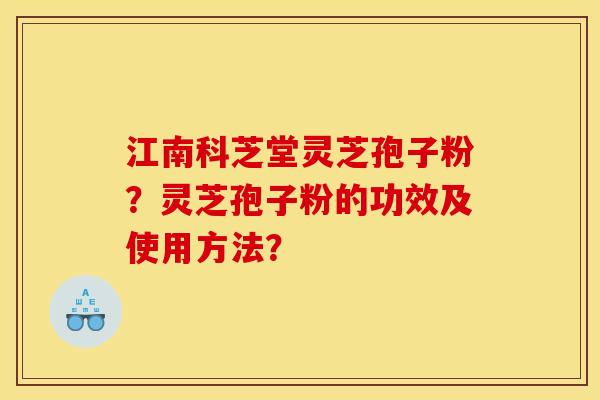江南科芝堂灵芝孢子粉?灵芝孢子粉的功效及使用方法? 江南科芝堂灵芝孢子粉?灵芝孢子粉的功效及使用方法?
