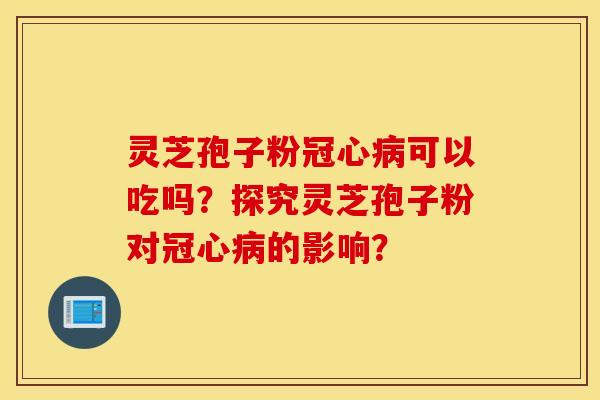 灵芝孢子粉冠心病可以吃吗?探究灵芝孢子粉对冠心病的影响? 灵芝孢子粉冠心病可以吃吗?探究灵芝孢子粉对冠心病的影响?