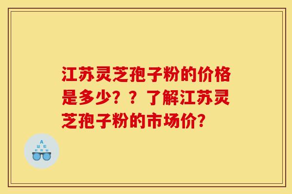 江苏灵芝孢子粉的价格是多少？？了解江苏灵芝孢子粉的市场价？