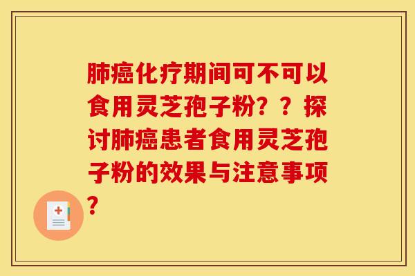 肺癌化疗期间可不可以食用灵芝孢子粉??探讨肺癌患者食用灵芝孢子粉的效果与注意事项? 肺癌化疗期间可不可以食用灵芝孢子粉??探讨肺癌患者食用灵芝孢子粉的效果与注意事项?