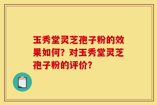玉秀堂灵芝孢子粉的效果如何?对玉秀堂灵芝孢子粉的评价? 玉秀堂灵芝孢子粉的效果如何?对玉秀堂灵芝孢子粉的评价?
