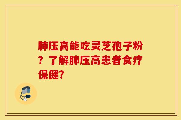 肺压高能吃灵芝孢子粉?了解肺压高患者食疗保健? 肺压高能吃灵芝孢子粉?了解肺压高患者食疗保健?