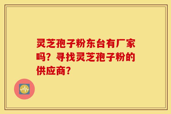 灵芝孢子粉东台有厂家吗?寻找灵芝孢子粉的供应商? 灵芝孢子粉东台有厂家吗?寻找灵芝孢子粉的供应商?