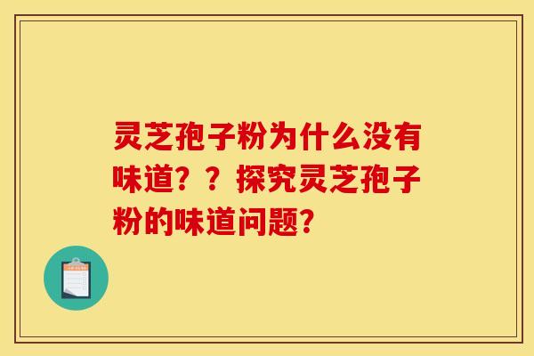 灵芝孢子粉为什么没有味道??探究灵芝孢子粉的味道问题? 灵芝孢子粉为什么没有味道??探究灵芝孢子粉的味道问题?