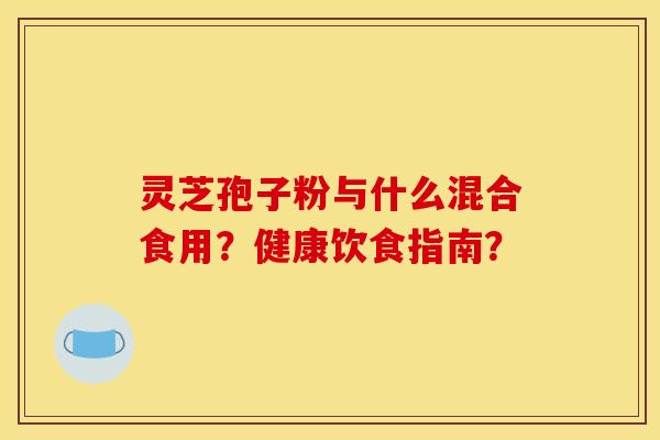 灵芝孢子粉与什么混合食用?健康饮食指南? 灵芝孢子粉与什么混合食用?健康饮食指南?