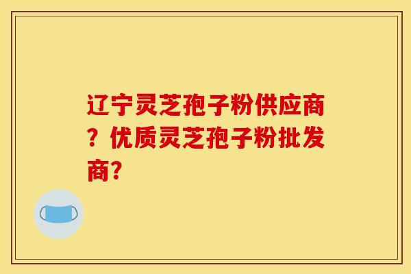 辽宁灵芝孢子粉供应商?优质灵芝孢子粉批发商? 辽宁灵芝孢子粉供应商?优质灵芝孢子粉批发商?
