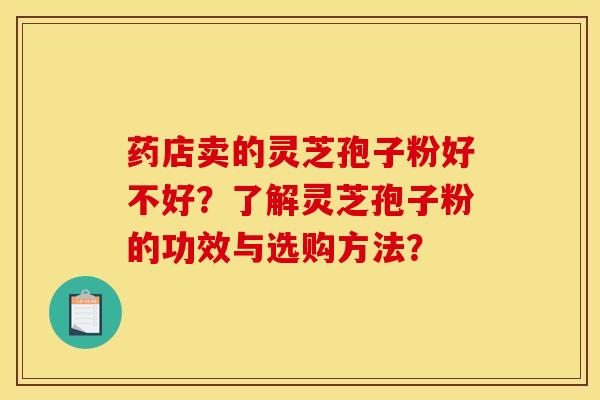 药店卖的灵芝孢子粉好不好？了解灵芝孢子粉的功效与选购方法？